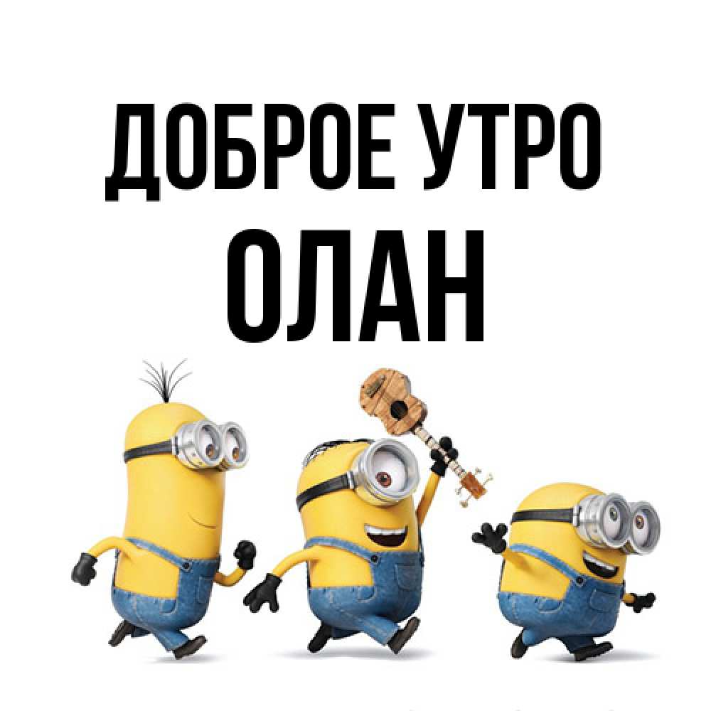 Открытка на каждый день с именем, Олан Доброе утро миньоны и прекрасное утро Прикольная открытка с пожеланием онлайн скачать бесплатно 