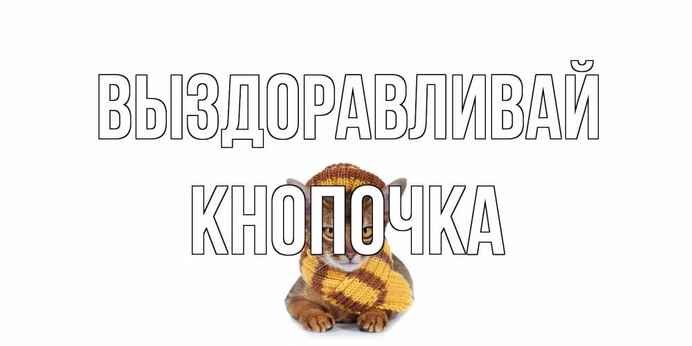 Открытка на каждый день с именем, Кнопочка Выздоравливай родные не болейте Прикольная открытка с пожеланием онлайн скачать бесплатно 