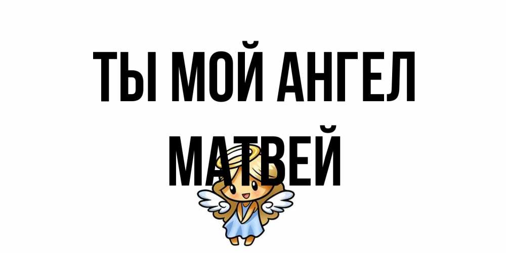 Открытка на каждый день с именем, Матвей Ты мой ангел ангел Прикольная открытка с пожеланием онлайн скачать бесплатно 