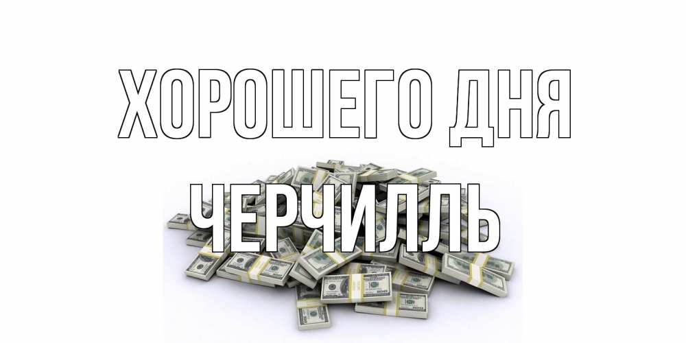 Открытка на каждый день с именем, Черчилль Хорошего дня гора долларов Прикольная открытка с пожеланием онлайн скачать бесплатно 