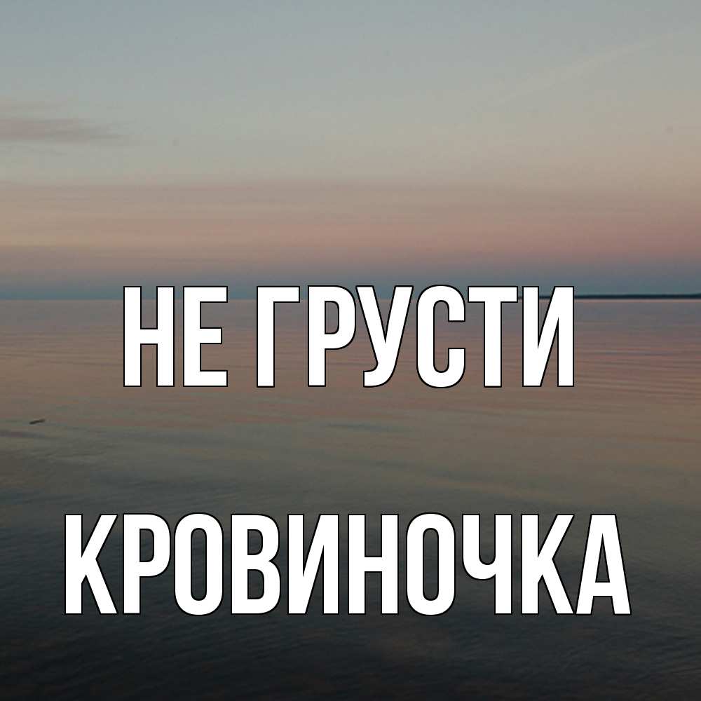 Открытка на каждый день с именем, кровиночка Не грусти водная гладь Прикольная открытка с пожеланием онлайн скачать бесплатно 