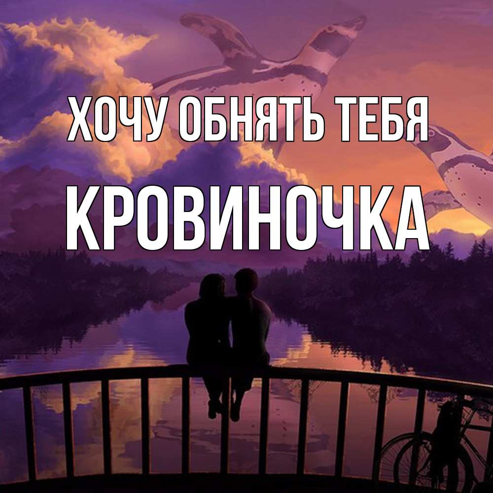 Открытка на каждый день с именем, кровиночка Хочу обнять тебя парочка сидит на мосте или на набережной Прикольная открытка с пожеланием онлайн скачать бесплатно 