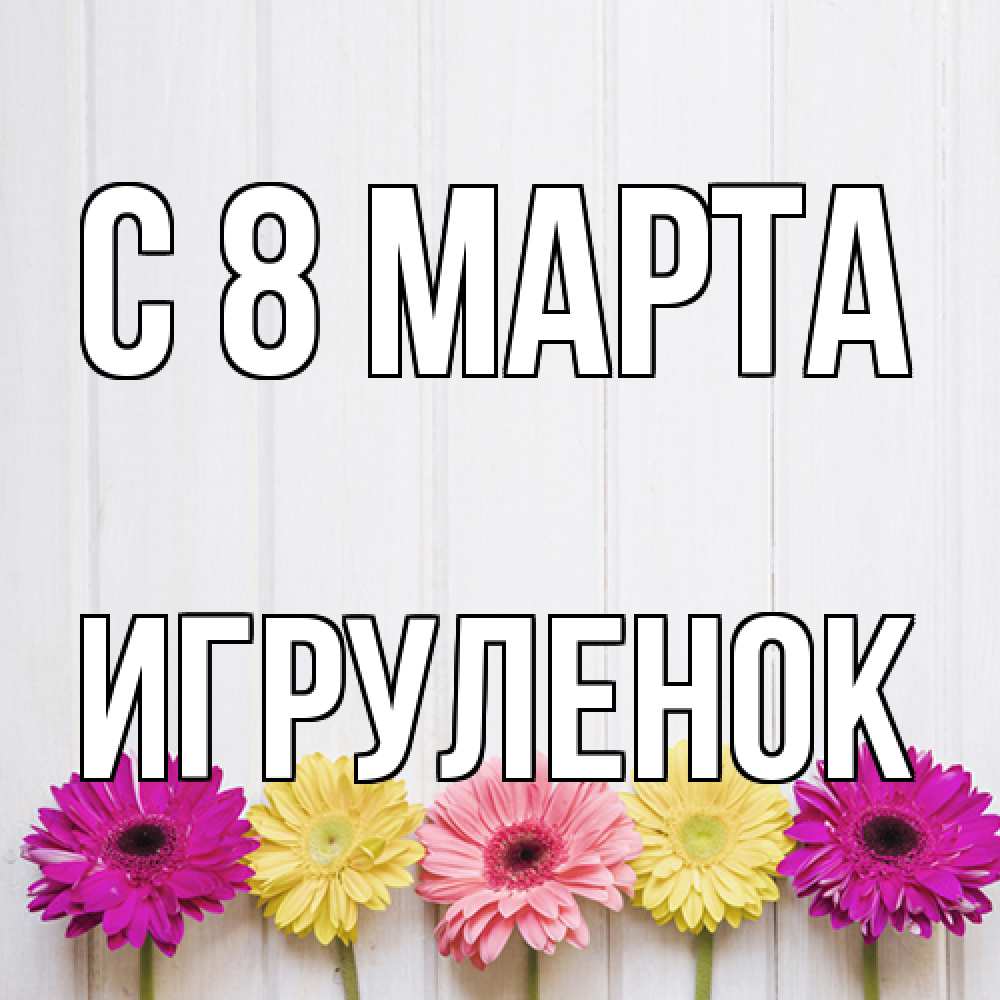 Открытка на каждый день с именем, Игpуленок C 8 МАРТА женщинам 1 Прикольная открытка с пожеланием онлайн скачать бесплатно 