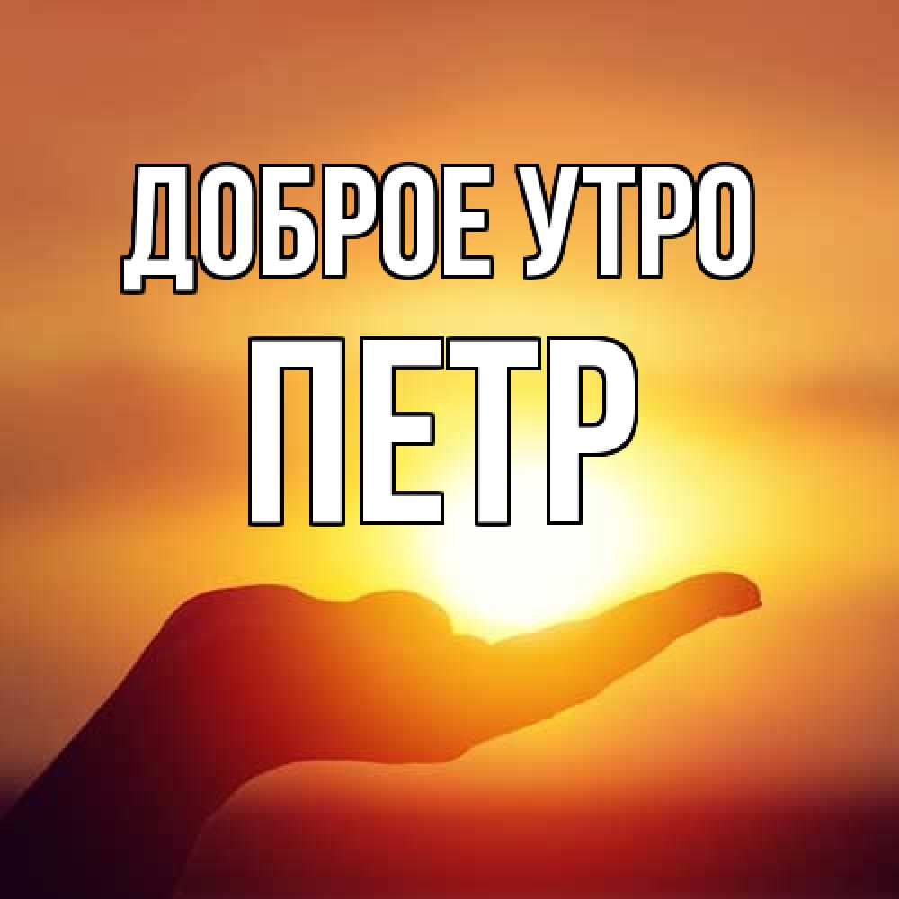 Открытка на каждый день с именем, Петр Доброе утро ладошка и закат Прикольная открытка с пожеланием онлайн скачать бесплатно 