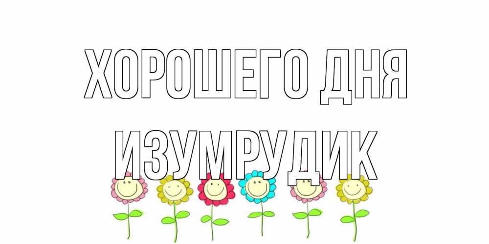 Открытка на каждый день с именем, изумрудик Хорошего дня открытка на каждый день позитивного дня Прикольная открытка с пожеланием онлайн скачать бесплатно 