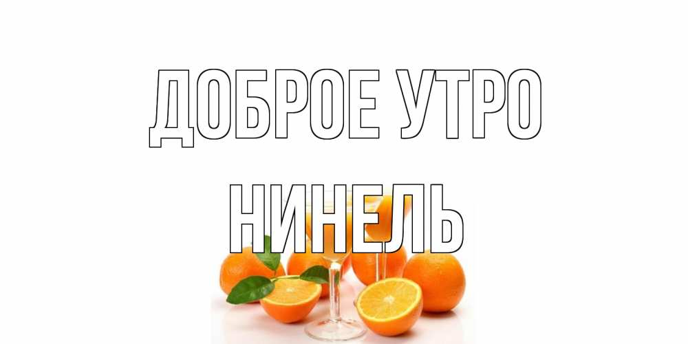 Открытка на каждый день с именем, Нинель Доброе утро апельсин Прикольная открытка с пожеланием онлайн скачать бесплатно 