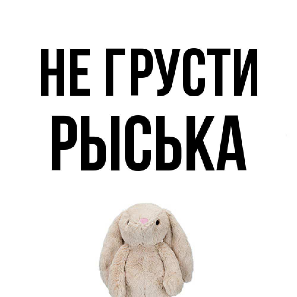 Открытка на каждый день с именем, Рыська Не грусти детская игрушка зайчика Прикольная открытка с пожеланием онлайн скачать бесплатно 