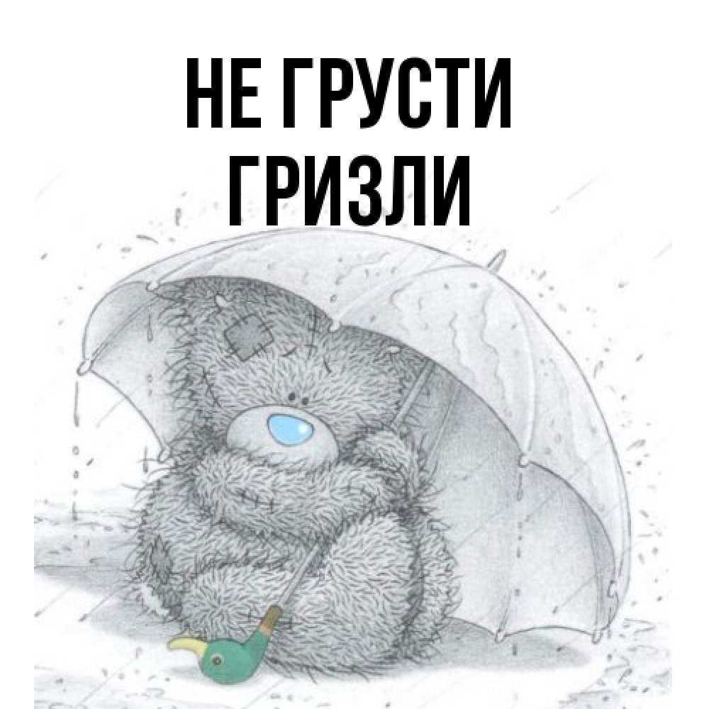 Открытка на каждый день с именем, Гризли Не грусти спасите мишку Тедди Прикольная открытка с пожеланием онлайн скачать бесплатно 