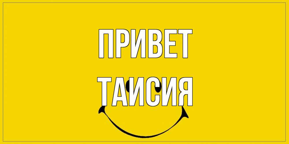 Открытка на каждый день с именем, Таисия Привет смайл Прикольная открытка с пожеланием онлайн скачать бесплатно 