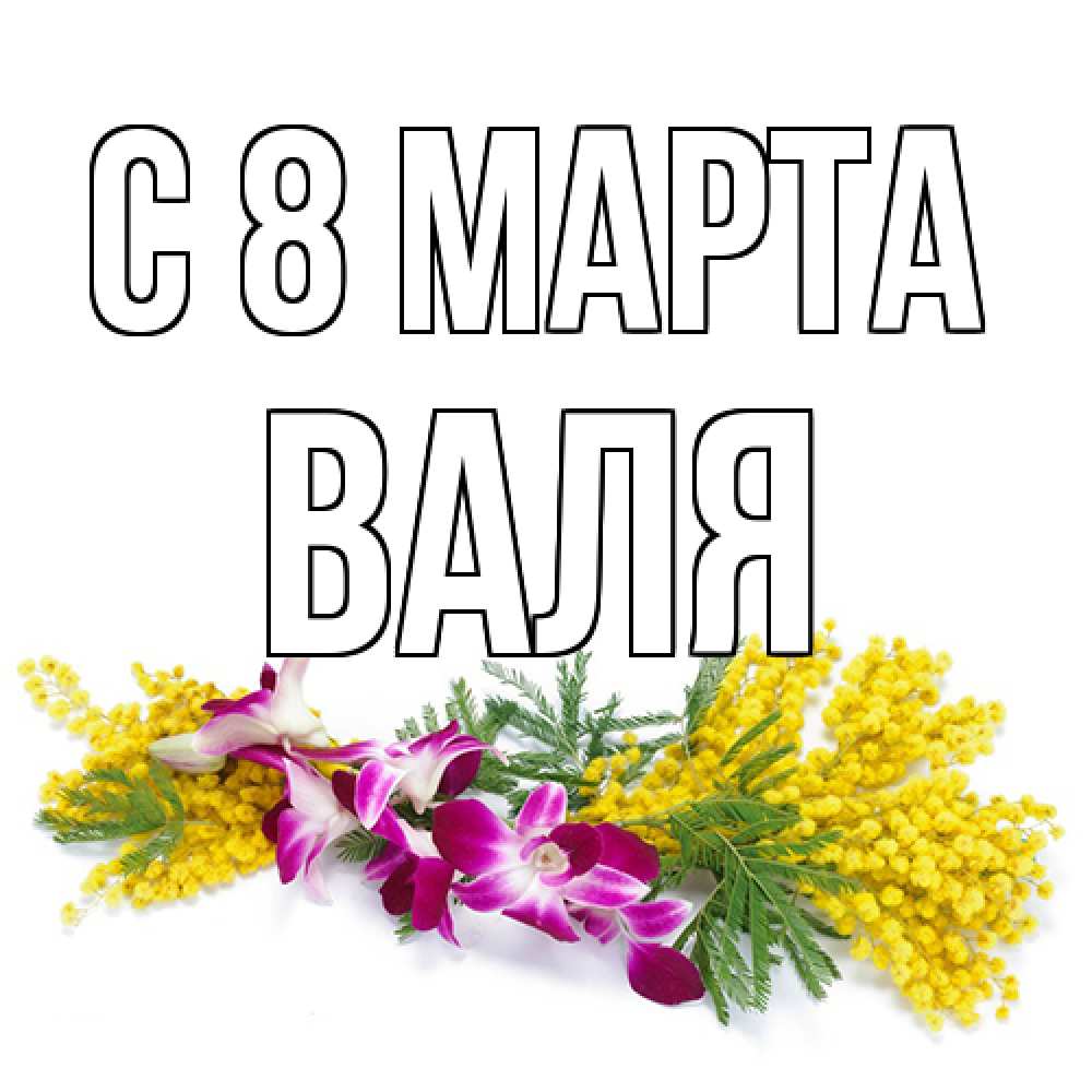 Открытка на каждый день с именем, Валя C 8 МАРТА открытка на международный женский день с цветами  1 Прикольная открытка с пожеланием онлайн скачать бесплатно 