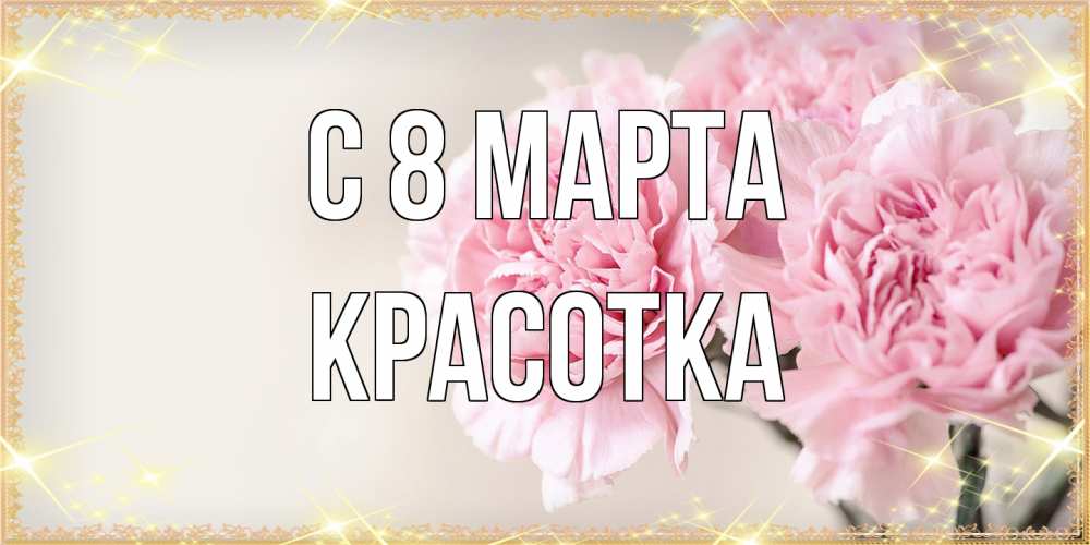 Открытка на каждый день с именем, Красотка C 8 МАРТА открытка с розовыми цветами в рамочке с подписью на 8 марта Прикольная открытка с пожеланием онлайн скачать бесплатно 