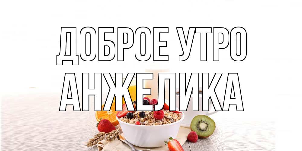 Открытка на каждый день с именем, Анжелика Доброе утро открытка с пожеланием добрейшего утречка Прикольная открытка с пожеланием онлайн скачать бесплатно 
