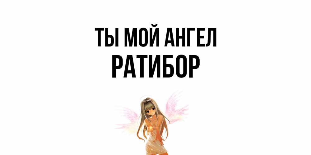 Открытка на каждый день с именем, Ратибор Ты мой ангел ангел, аниме Прикольная открытка с пожеланием онлайн скачать бесплатно 