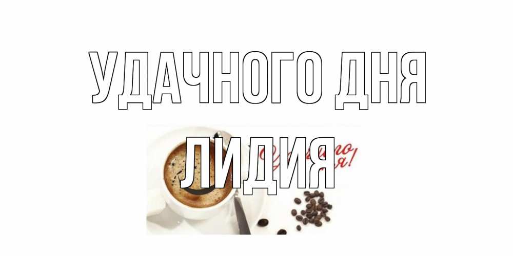 Открытка на каждый день с именем, Лидия Удачного дня кофе Прикольная открытка с пожеланием онлайн скачать бесплатно 