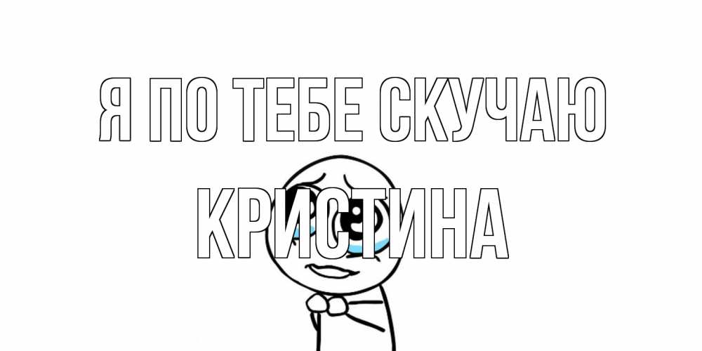 Открытка на каждый день с именем, Кристина Я по тебе скучаю я по тебе скучаю с тролль фейсом Прикольная открытка с пожеланием онлайн скачать бесплатно 