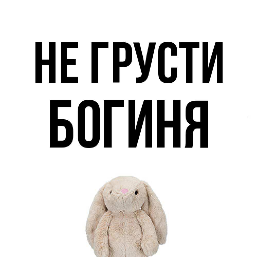 Открытка на каждый день с именем, Богиня Не грусти детская игрушка зайчика Прикольная открытка с пожеланием онлайн скачать бесплатно 