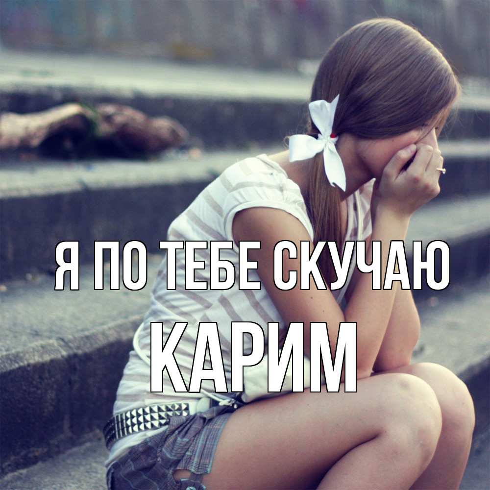 Открытка на каждый день с именем, Карим Я по тебе скучаю девушка плачет Прикольная открытка с пожеланием онлайн скачать бесплатно 