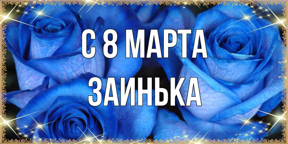 Открытка на каждый день с именем, Заинька C 8 МАРТА красивые розы для милых дам на международный женский день Прикольная открытка с пожеланием онлайн скачать бесплатно 