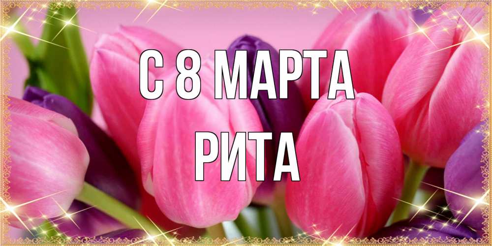 Открытка на каждый день с именем, Рита C 8 МАРТА тюльпаны для женщины на международный женский день Прикольная открытка с пожеланием онлайн скачать бесплатно 