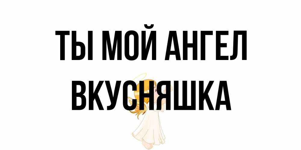 Открытка на каждый день с именем, Вкусняшка Ты мой ангел ангел, девочка Прикольная открытка с пожеланием онлайн скачать бесплатно 
