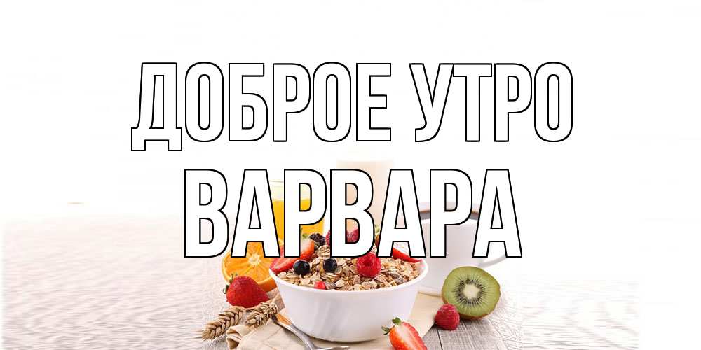 Открытка на каждый день с именем, Варвара Доброе утро открытка с пожеланием добрейшего утречка Прикольная открытка с пожеланием онлайн скачать бесплатно 