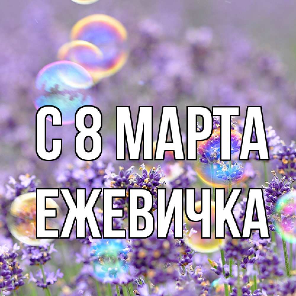 Открытка на каждый день с именем, ежевичка C 8 МАРТА цветы Прикольная открытка с пожеланием онлайн скачать бесплатно 