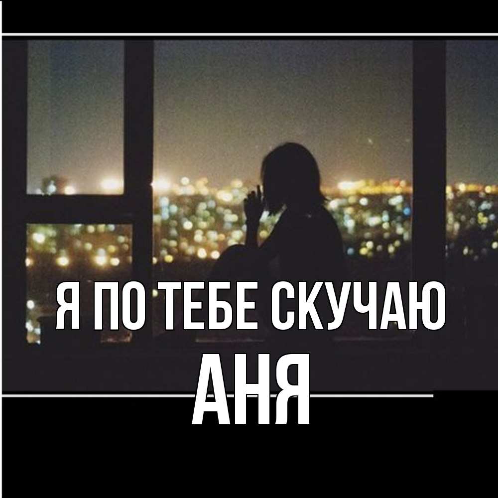 Открытка на каждый день с именем, Аня Я по тебе скучаю у окна Прикольная открытка с пожеланием онлайн скачать бесплатно 