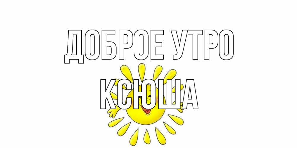 Открытка на каждый день с именем, Ксюша Доброе утро солнце Прикольная открытка с пожеланием онлайн скачать бесплатно 