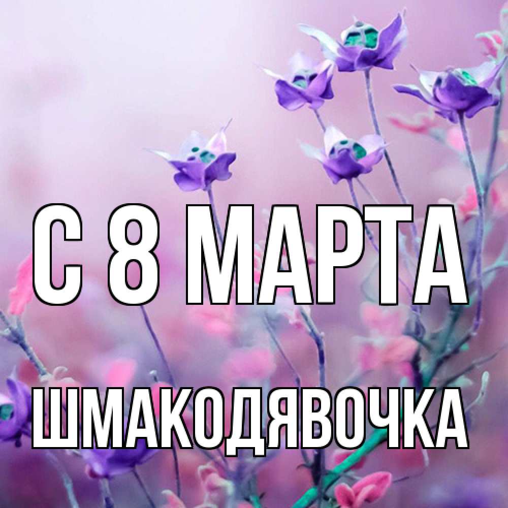 Открытка на каждый день с именем, шмакодявочка C 8 МАРТА международный женский день 2 Прикольная открытка с пожеланием онлайн скачать бесплатно 