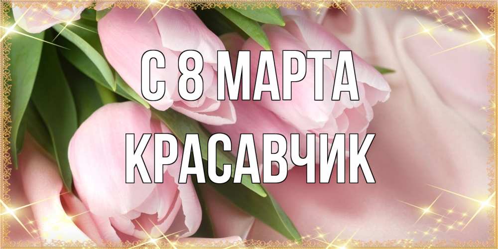 Открытка на каждый день с именем, Красавчик C 8 МАРТА поздравления с международным женским днем Прикольная открытка с пожеланием онлайн скачать бесплатно 