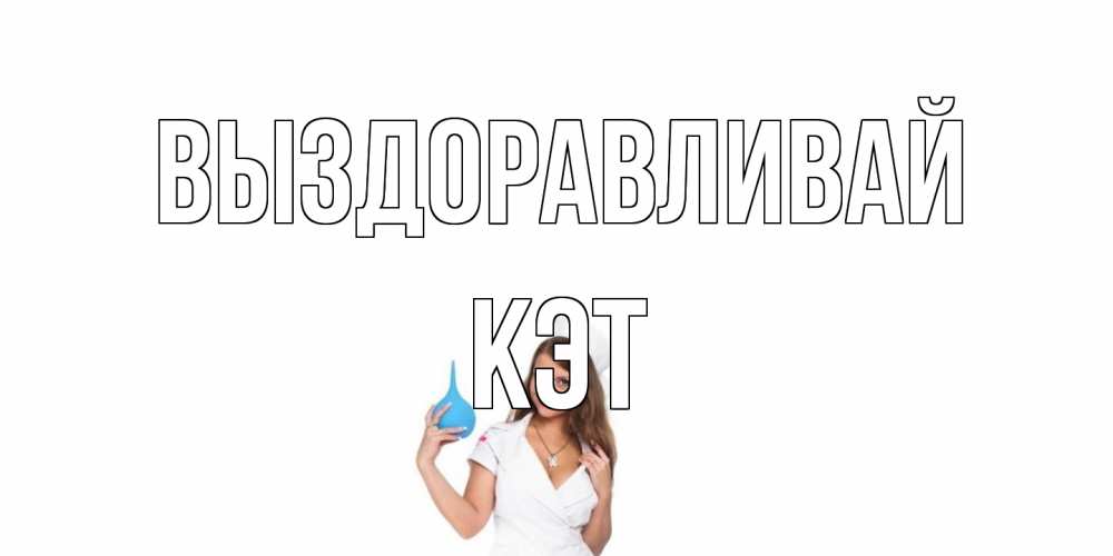 Открытка на каждый день с именем, Кэт Выздоравливай клизма Прикольная открытка с пожеланием онлайн скачать бесплатно 
