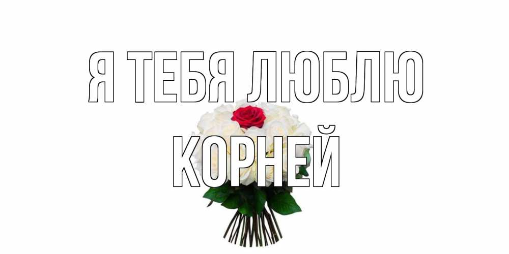 Открытка на каждый день с именем, Корней Я тебя люблю единственная Прикольная открытка с пожеланием онлайн скачать бесплатно 