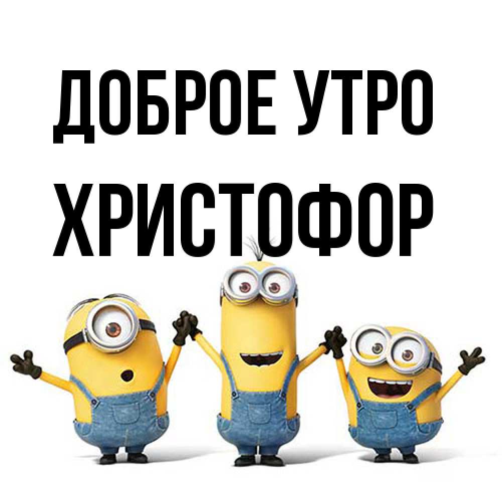 Открытка на каждый день с именем, Христофор Доброе утро бодренького утра Прикольная открытка с пожеланием онлайн скачать бесплатно 