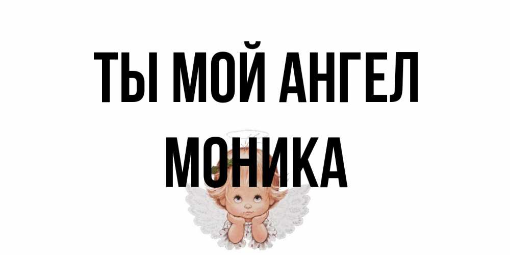 Открытка на каждый день с именем, Моника Ты мой ангел ангел Прикольная открытка с пожеланием онлайн скачать бесплатно 