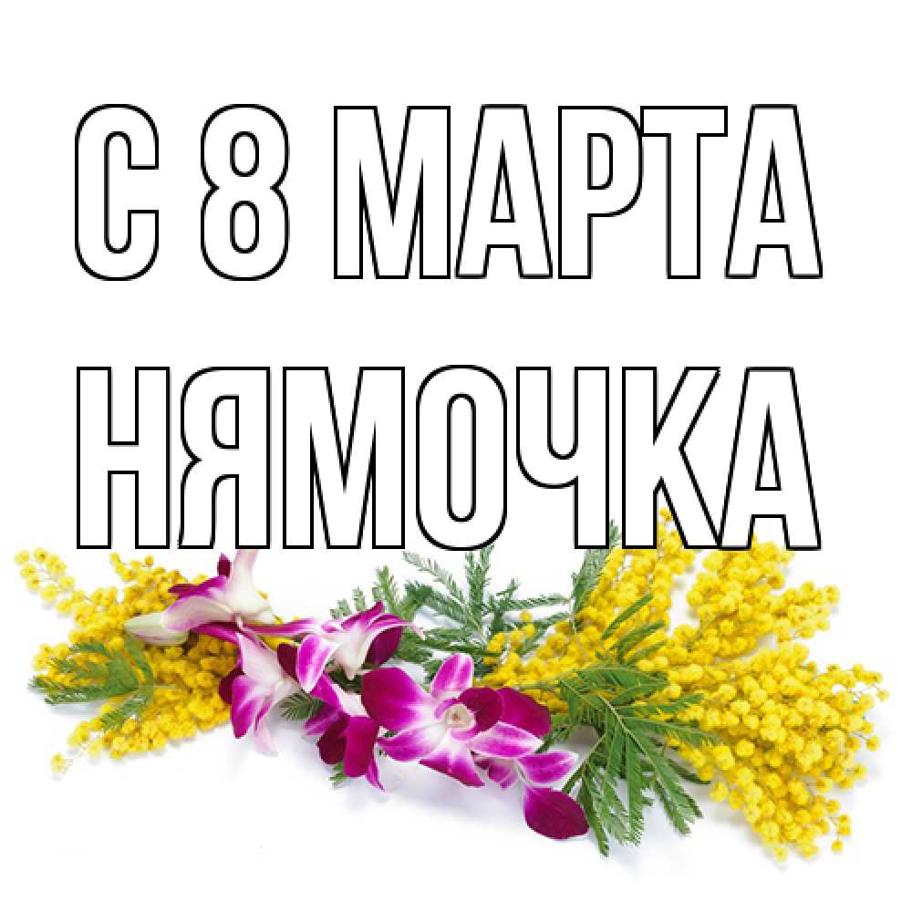 Открытка на каждый день с именем, нямочка C 8 МАРТА открытка на международный женский день с цветами  1 Прикольная открытка с пожеланием онлайн скачать бесплатно 