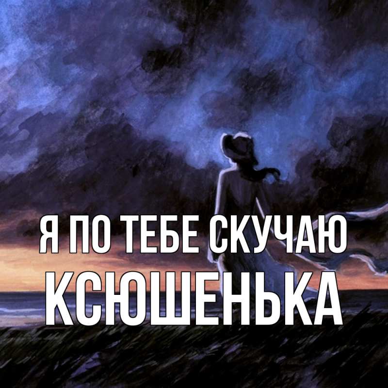 Открытка с именем, Ксюшенька, Я по тебе скучаю