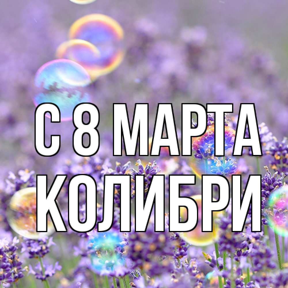 Открытка на каждый день с именем, Колибри C 8 МАРТА цветы Прикольная открытка с пожеланием онлайн скачать бесплатно 