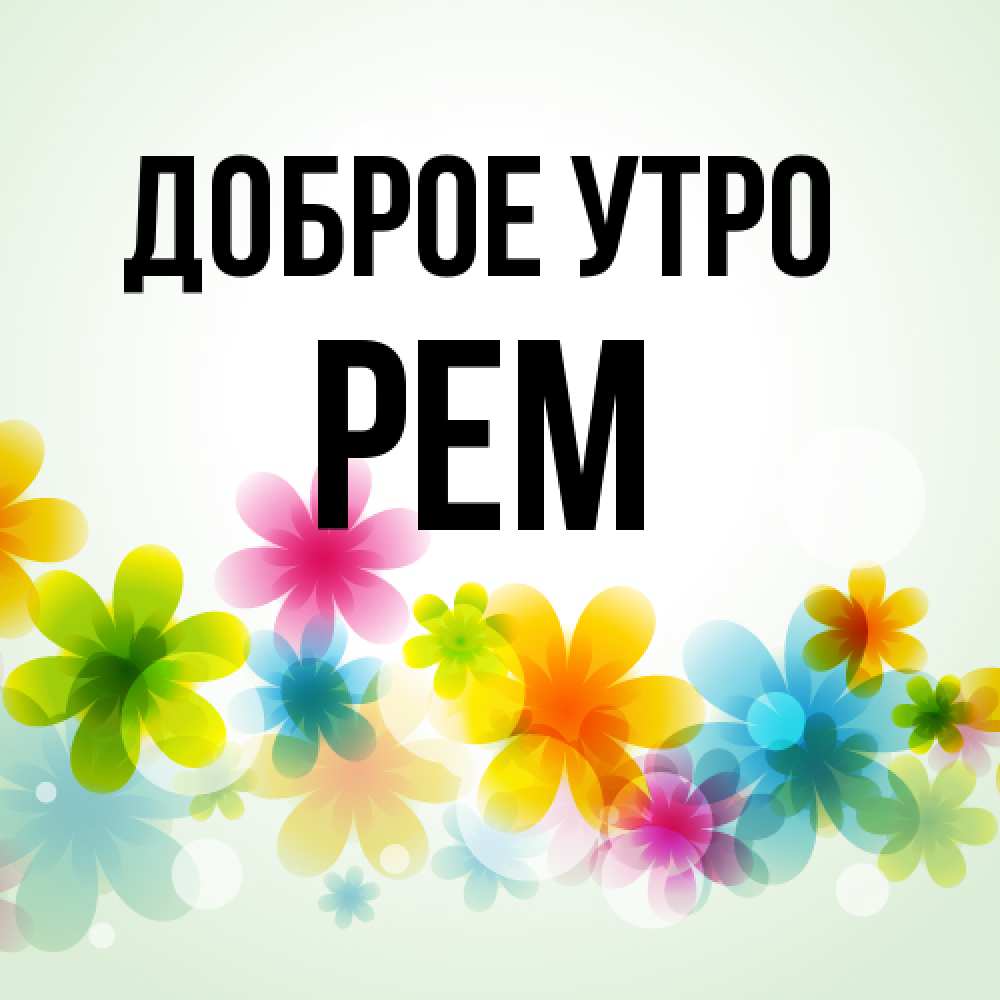 Открытка на каждый день с именем, Рем Доброе утро позитивные цветочки Прикольная открытка с пожеланием онлайн скачать бесплатно 