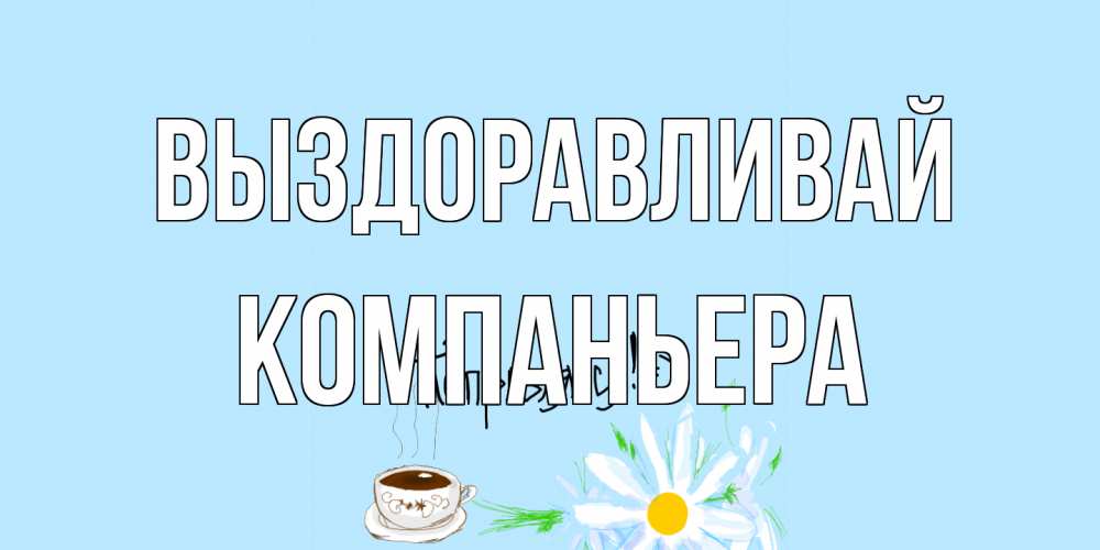 Открытка на каждый день с именем, Компаньера Выздоравливай чай Прикольная открытка с пожеланием онлайн скачать бесплатно 