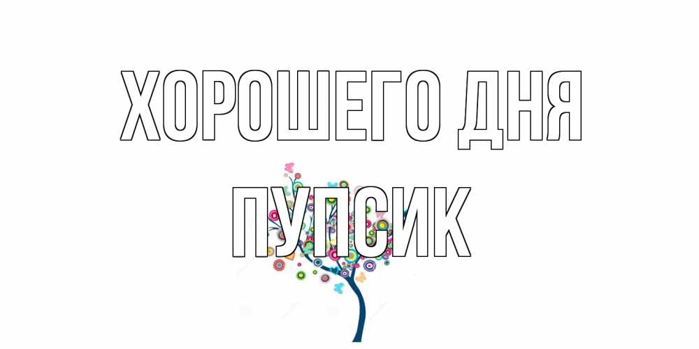 Открытка на каждый день с именем, пупсик Хорошего дня открытка на каждый день Прикольная открытка с пожеланием онлайн скачать бесплатно 
