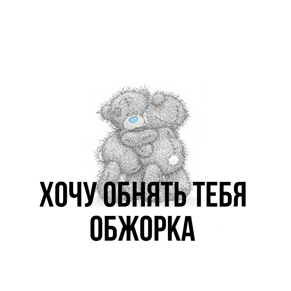 Открытка на каждый день с именем, Обжорка Хочу обнять тебя два теддика Прикольная открытка с пожеланием онлайн скачать бесплатно 