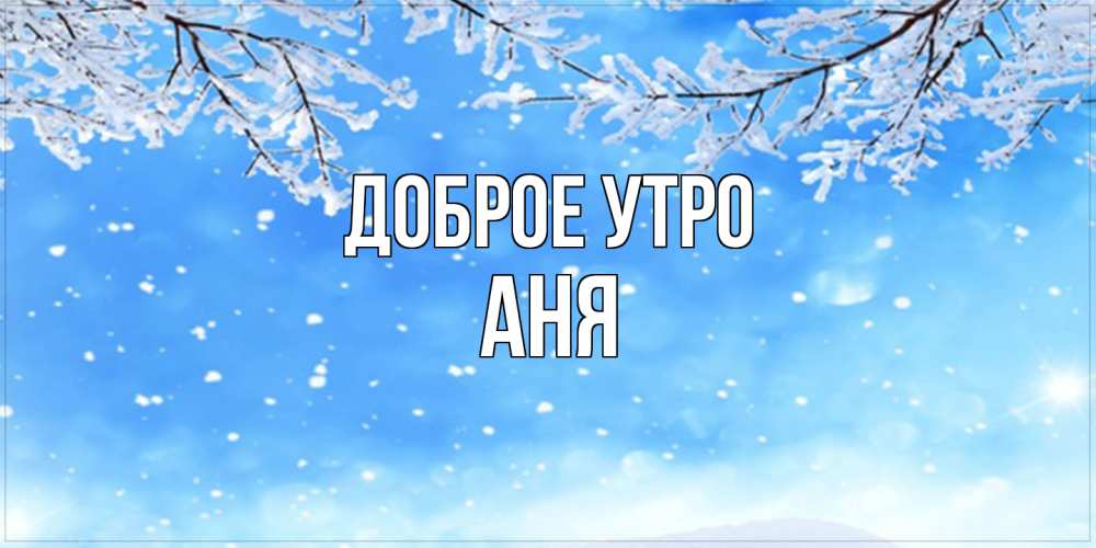 Открытка на каждый день с именем, Аня Доброе утро снег изморозь и зима Прикольная открытка с пожеланием онлайн скачать бесплатно 