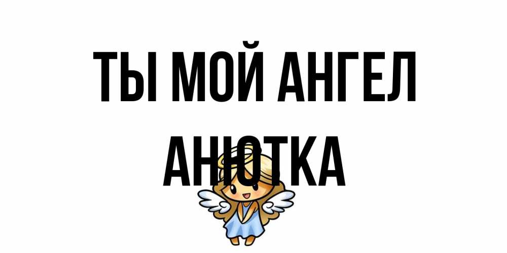 Открытка на каждый день с именем, Анютка Ты мой ангел ангел Прикольная открытка с пожеланием онлайн скачать бесплатно 