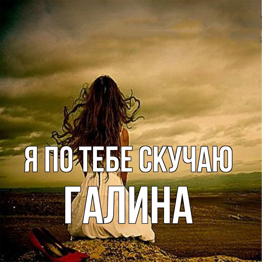 Открытка на каждый день с именем, галина Я по тебе скучаю возвращайся Прикольная открытка с пожеланием онлайн скачать бесплатно 