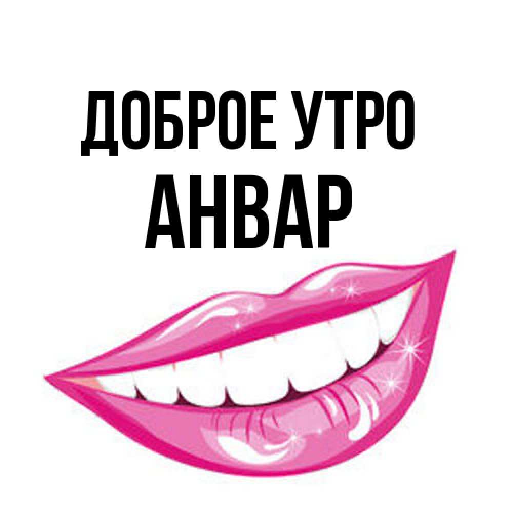 Открытка на каждый день с именем, Анвар Доброе утро розовые губы и белые зубы Прикольная открытка с пожеланием онлайн скачать бесплатно 