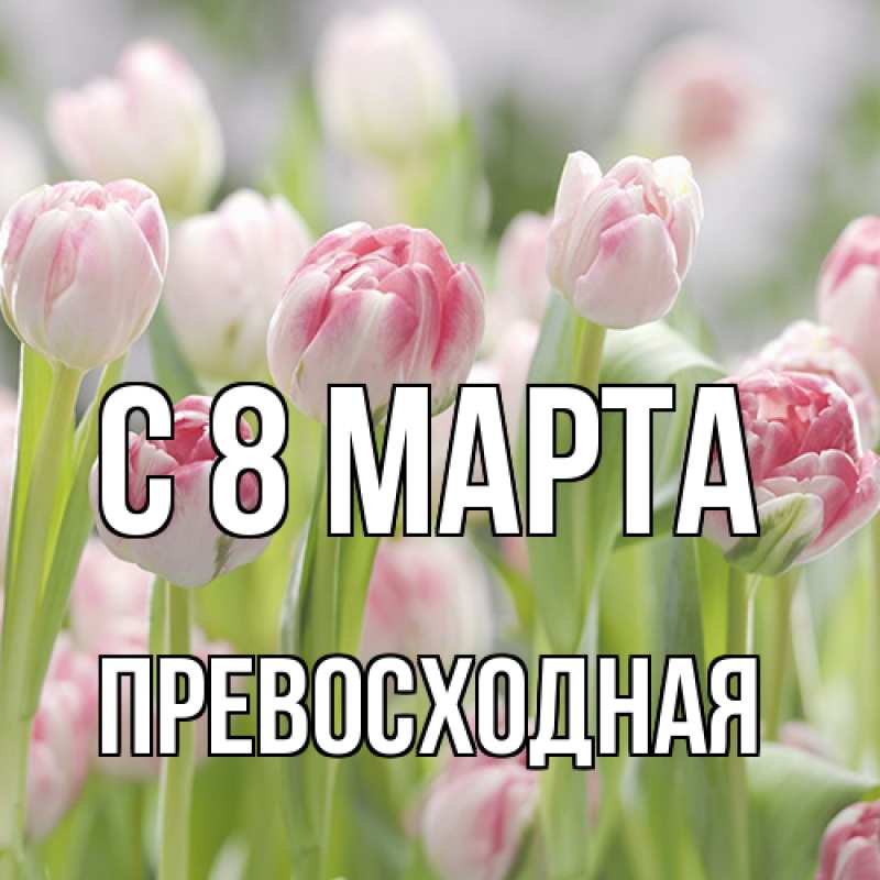 Открытка с именем, Пpевосходная, C 8 МАРТА
