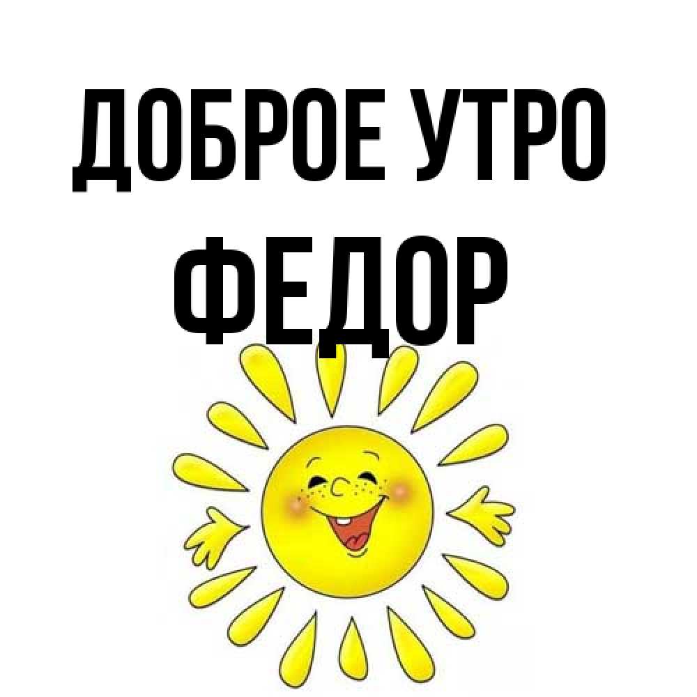 Открытка на каждый день с именем, Федор Доброе утро улыбка Прикольная открытка с пожеланием онлайн скачать бесплатно 