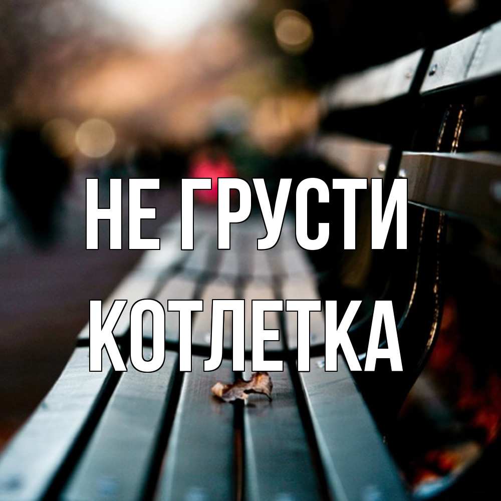 Открытка на каждый день с именем, Котлетка Не грусти размытый фон Прикольная открытка с пожеланием онлайн скачать бесплатно 