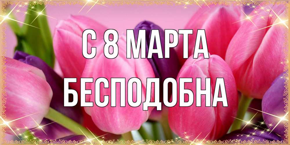 Открытка на каждый день с именем, Бесподобна C 8 МАРТА тюльпаны для женщины на международный женский день Прикольная открытка с пожеланием онлайн скачать бесплатно 