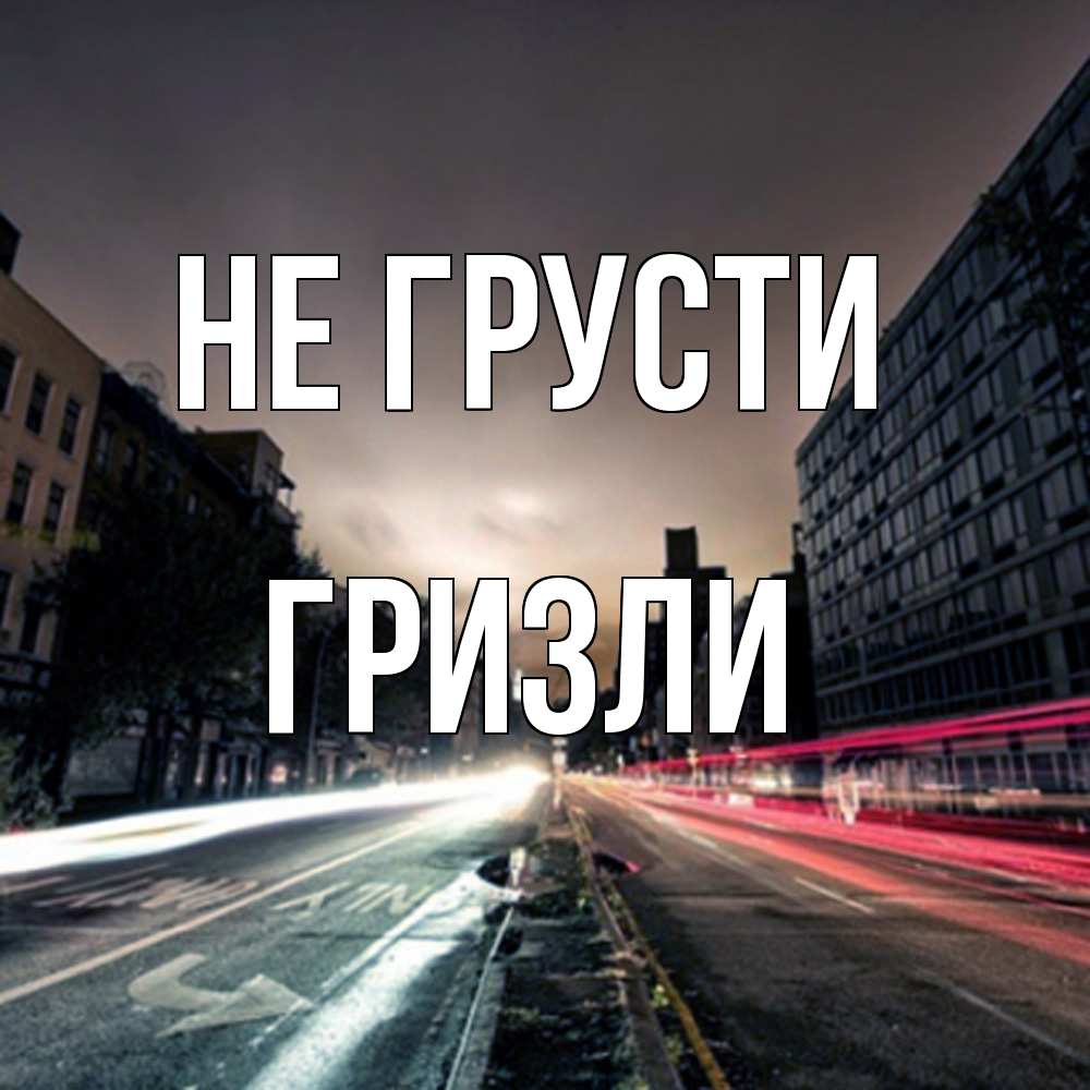 Открытка на каждый день с именем, Гризли Не грусти съемка ночью Прикольная открытка с пожеланием онлайн скачать бесплатно 